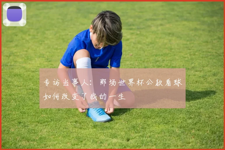 专访当事人：那场世界杯公款看球如何改变了我的一生