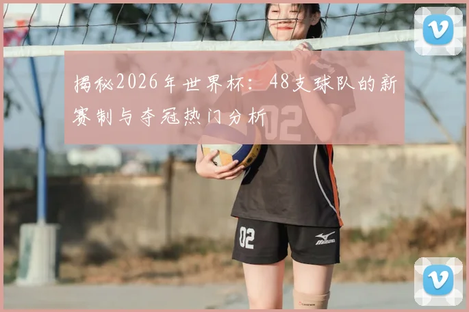 揭秘2026年世界杯：48支球队的新赛制与夺冠热门分析