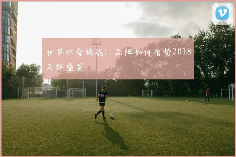 世界杯营销战：品牌如何借势2018足球盛宴