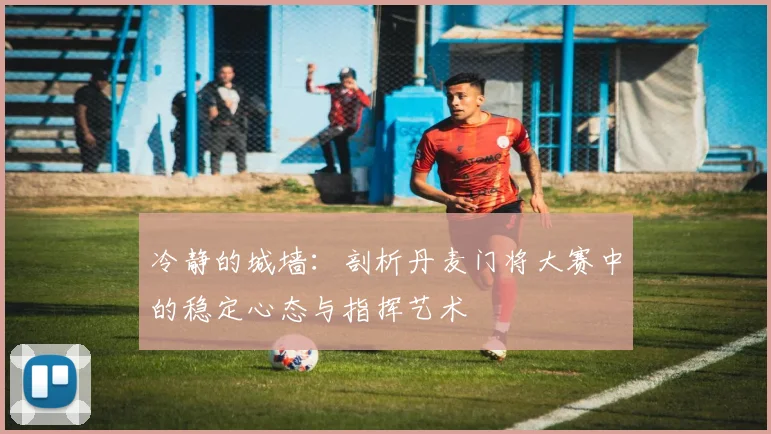 冷静的城墙：剖析丹麦门将大赛中的稳定心态与指挥艺术