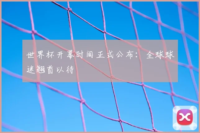 世界杯开幕时间正式公布：全球球迷翘首以待