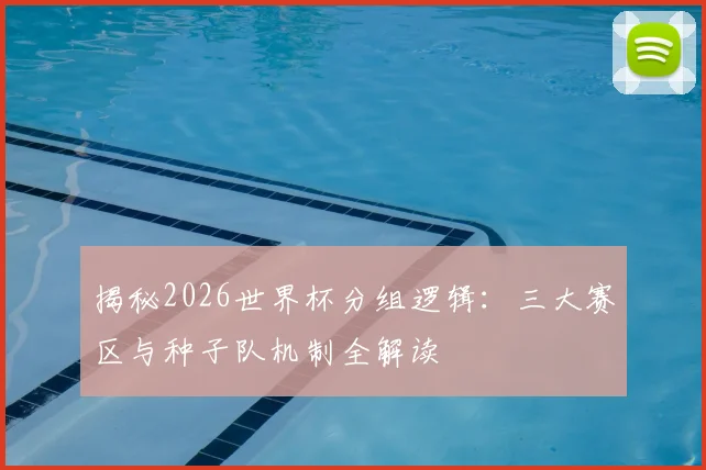 揭秘2026世界杯分组逻辑：三大赛区与种子队机制全解读