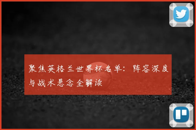 聚焦英格兰世界杯名单：阵容深度与战术悬念全解读