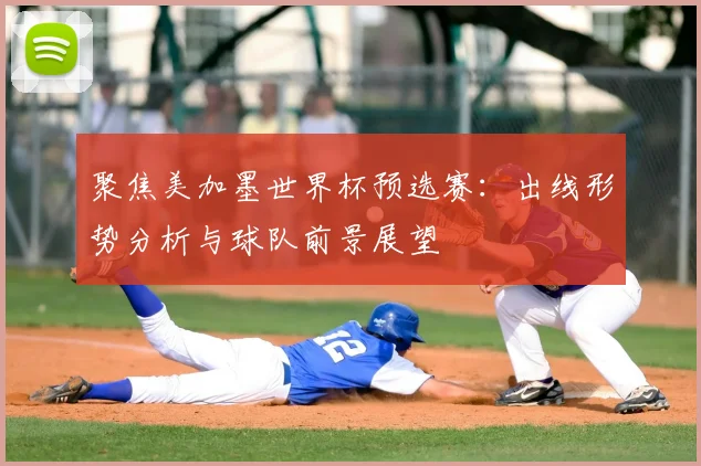 聚焦美加墨世界杯预选赛：出线形势分析与球队前景展望