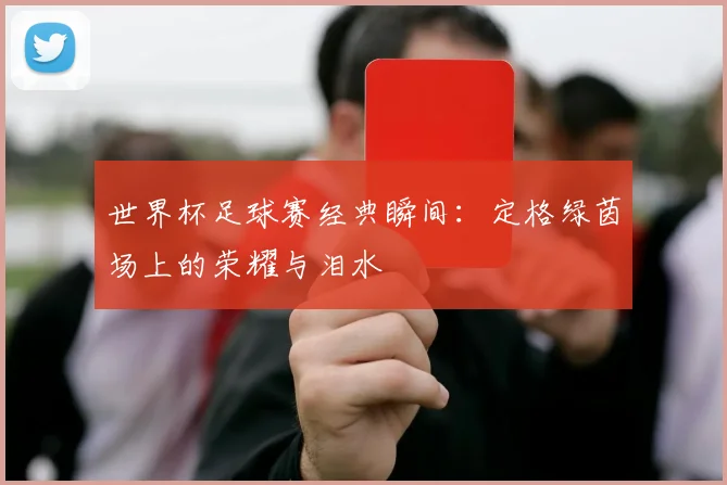 世界杯足球赛经典瞬间：定格绿茵场上的荣耀与泪水