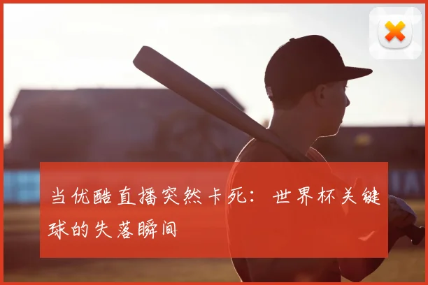 当优酷直播突然卡死:世界杯关键球的失落瞬间