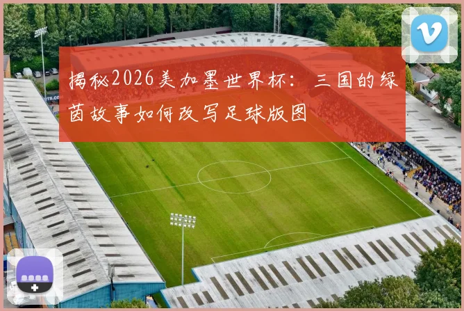 揭秘2026美加墨世界杯：三国的绿茵故事如何改写足球版图