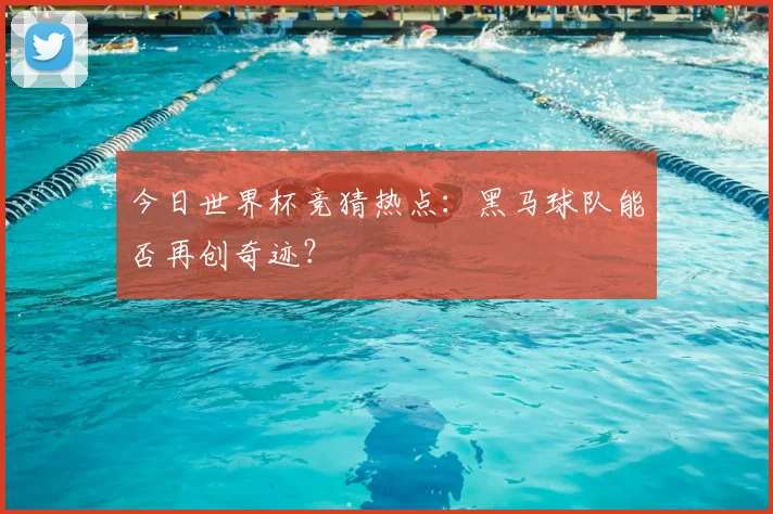 今日世界杯竞猜热点:黑马球队能否再创奇迹?