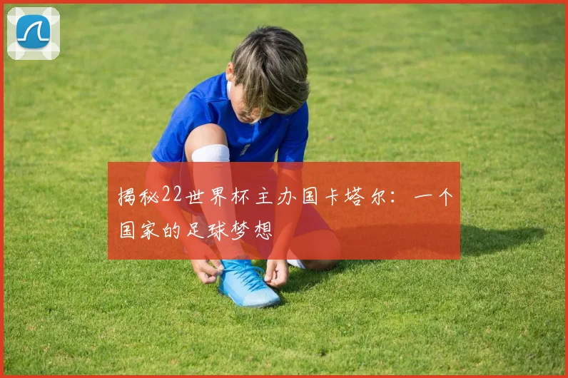 揭秘22世界杯主办国卡塔尔：一个国家的足球梦想