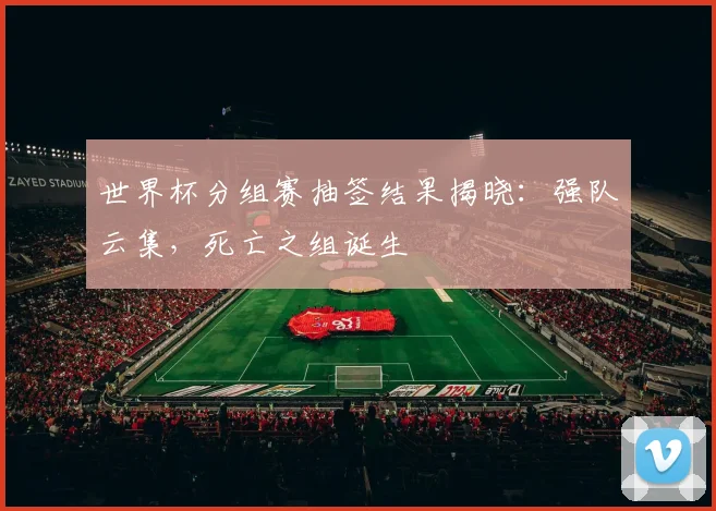 世界杯分组赛抽签结果揭晓：强队云集，死亡之组诞生