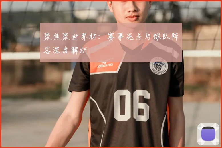 聚焦聚世界杯：赛事亮点与球队阵容深度解析