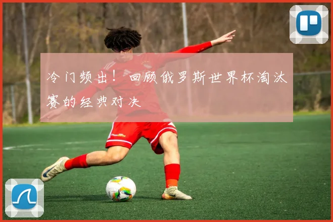 冷门频出！回顾俄罗斯世界杯淘汰赛的经典对决