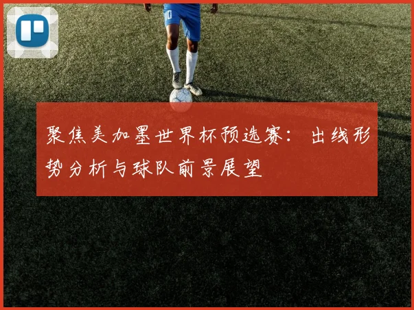 聚焦美加墨世界杯预选赛：出线形势分析与球队前景展望