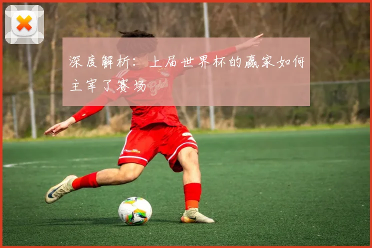 深度解析:上届世界杯的赢家如何主宰了赛场