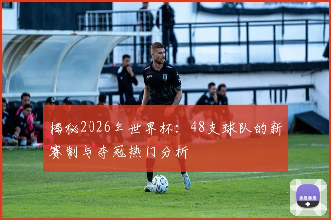 揭秘2026年世界杯：48支球队的新赛制与夺冠热门分析