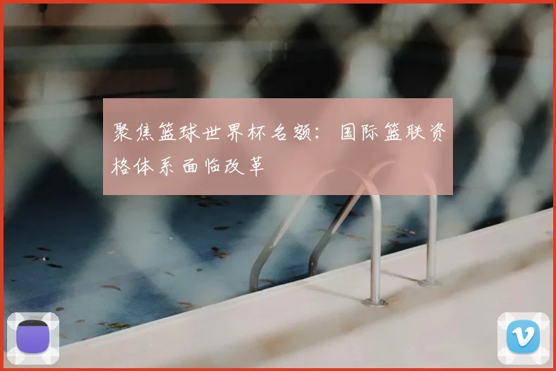 聚焦篮球世界杯名额：国际篮联资格体系面临改革