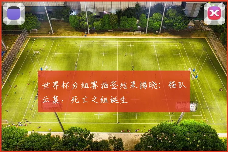 世界杯分组赛抽签结果揭晓:强队云集,死亡之组诞生