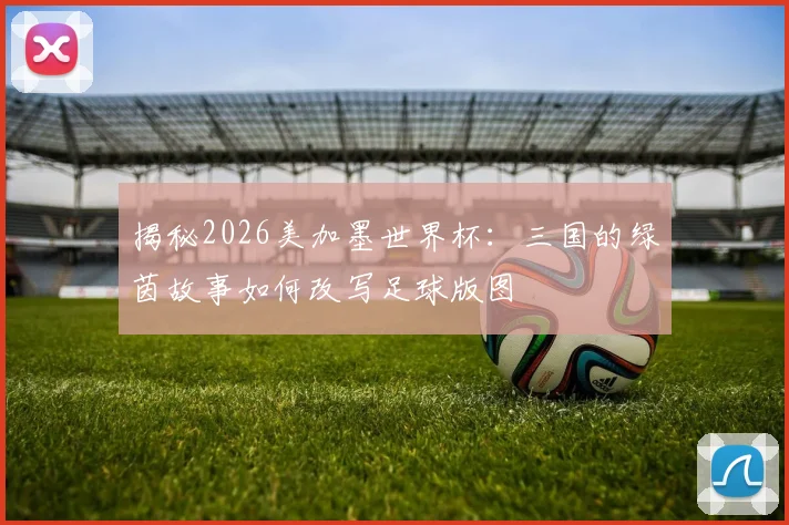 揭秘2026美加墨世界杯：三国的绿茵故事如何改写足球版图