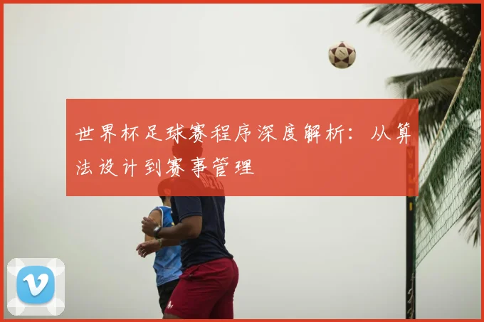 世界杯足球赛程序深度解析:从算法设计到赛事管理