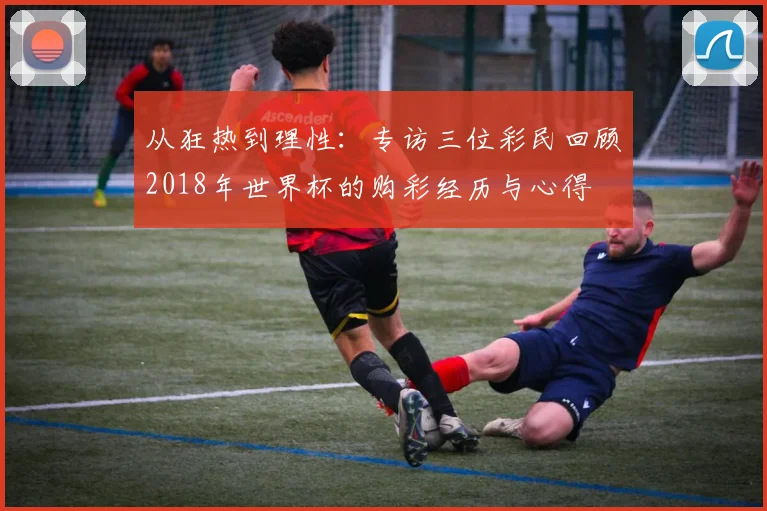 从狂热到理性：专访三位彩民回顾2018年世界杯的购彩经历与心得