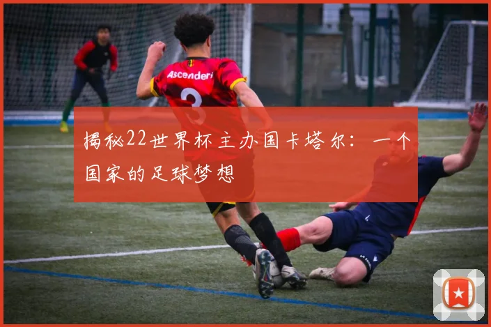 揭秘22世界杯主办国卡塔尔：一个国家的足球梦想