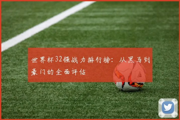 世界杯32强战力排行榜：从黑马到豪门的全面评估